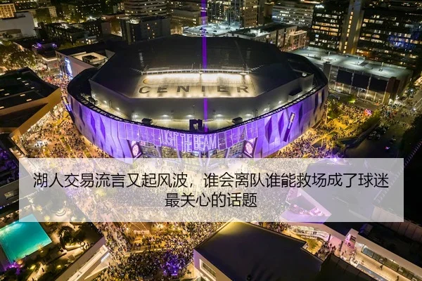 湖人交易流言又起风波，谁会离队谁能救场成了球迷最关心的话题