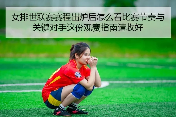 女排世联赛赛程出炉后怎么看比赛节奏与关键对手这份观赛指南请收好
