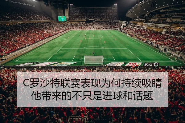 C罗沙特联赛表现为何持续吸睛 他带来的不只是进球和话题